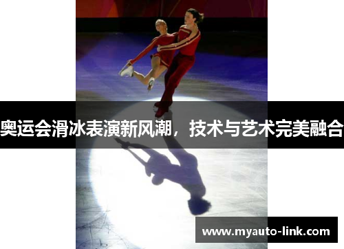 奥运会滑冰表演新风潮,技术与艺术完美融合 奥运会滑冰表演新风潮,技术与艺术完美融合