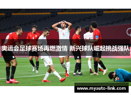 奥运会足球赛场再燃激情 新兴球队崛起挑战强队 奥运会足球赛场再燃激情 新兴球队崛起挑战强队