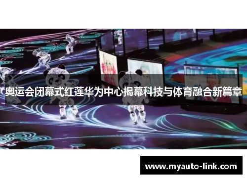 奥运会闭幕式红莲华为中心揭幕科技与体育融合新篇章 奥运会闭幕式红莲华为中心揭幕科技与体育融合新篇章