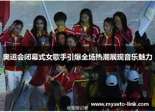 奥运会闭幕式女歌手引爆全场热潮展现音乐魅力 奥运会闭幕式女歌手引爆全场热潮展现音乐魅力